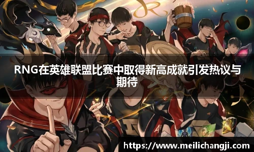 RNG在英雄联盟比赛中取得新高成就引发热议与期待