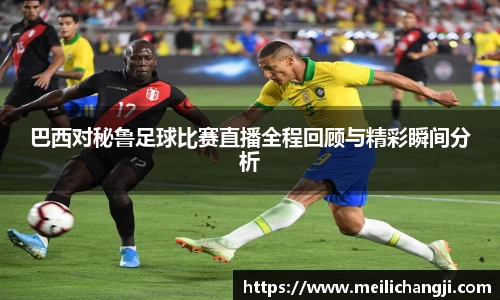 巴西对秘鲁足球比赛直播全程回顾与精彩瞬间分析