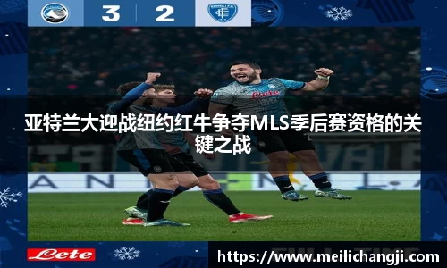 亚特兰大迎战纽约红牛争夺MLS季后赛资格的关键之战