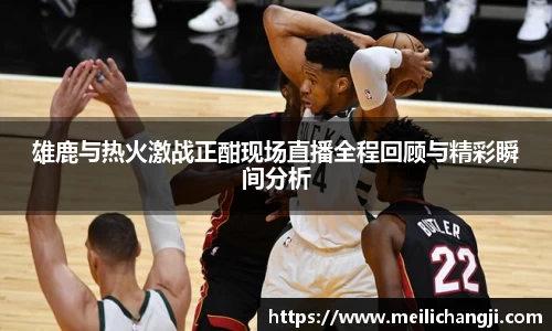 雄鹿与热火激战正酣现场直播全程回顾与精彩瞬间分析