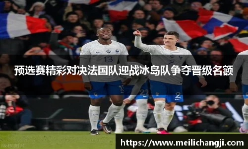 预选赛精彩对决法国队迎战冰岛队争夺晋级名额