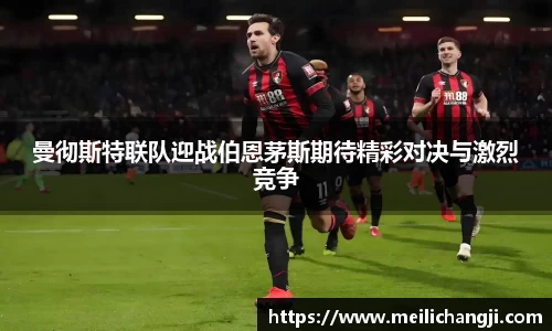 曼彻斯特联队迎战伯恩茅斯期待精彩对决与激烈竞争