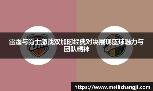 雷霆与爵士激战双加时经典对决展现篮球魅力与团队精神